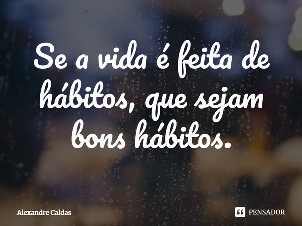 ⁠Se a vida é feita de hábitos, que sejam bons hábitos.... Frase de Alexandre Caldas.