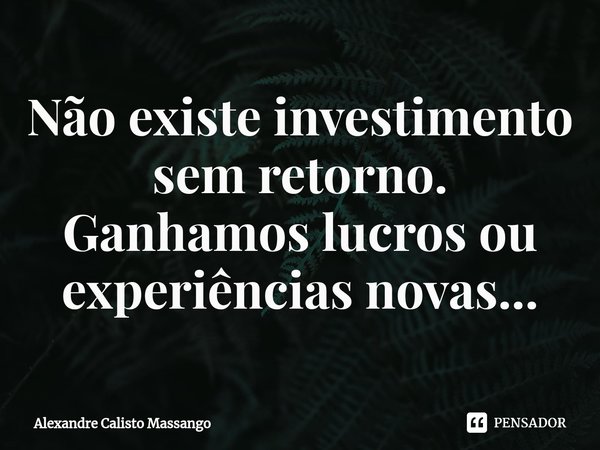 ⁠Não existe investimento sem retorno. Ganhamos lucros ou experiências novas...... Frase de Alexandre Calisto Massango.