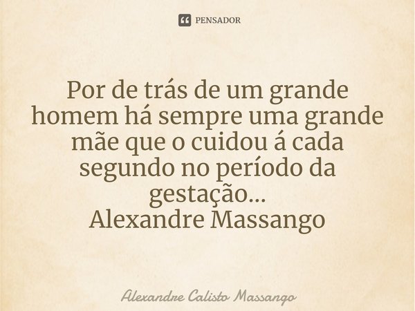 ⁠Por de trás de um grande homem há sempre uma grande mãe que o cuidou á cada segundo no período da gestação...... Frase de Alexandre Calisto Massango.