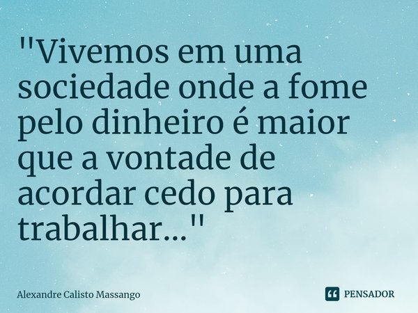 "⁠Vivemos em uma sociedade onde a fome pelo dinheiro é maior que a vontade de acordar cedo para trabalhar..."... Frase de Alexandre Calisto Massango.