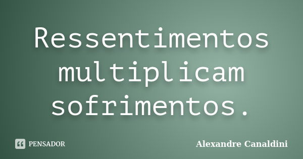 Ressentimentos multiplicam sofrimentos.... Frase de Alexandre Canaldini.