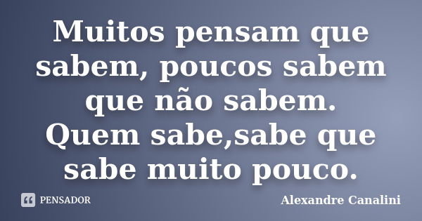 Muitos pensam que sabem, poucos sabem que não sabem. Quem sabe,sabe que sabe muito pouco.... Frase de Alexandre Canalini.