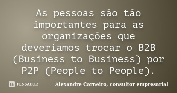 As pessoas são tão importantes para as organizações que deveríamos trocar o B2B (Business to Business) por P2P (People to People).... Frase de Alexandre Carneiro, consultor empresarial.