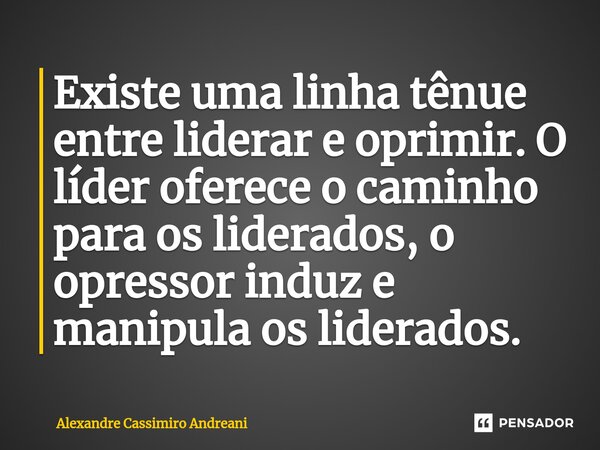 Existe uma linha tênue entre liderar e oprimir. O líder oferece o caminho para os liderados, o opressor induz e manipula ⁠os liderados.... Frase de Alexandre Cassimiro Andreani.