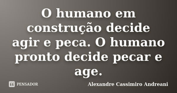 O humano em construção decide agir e peca. O humano pronto decide pecar e age.... Frase de Alexandre Cassimiro Andreani.