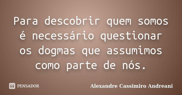 Para descobrir quem somos é necessário questionar os dogmas que assumimos como parte de nós.... Frase de Alexandre Cassimiro Andreani.