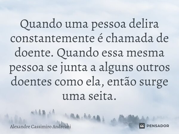 ⁠Quando uma pessoa delira constantemente é chamada de doente. Quando essa mesma pessoa se junta a alguns outros doentes como ela, então surge uma seita.... Frase de Alexandre Cassimiro Andreani.