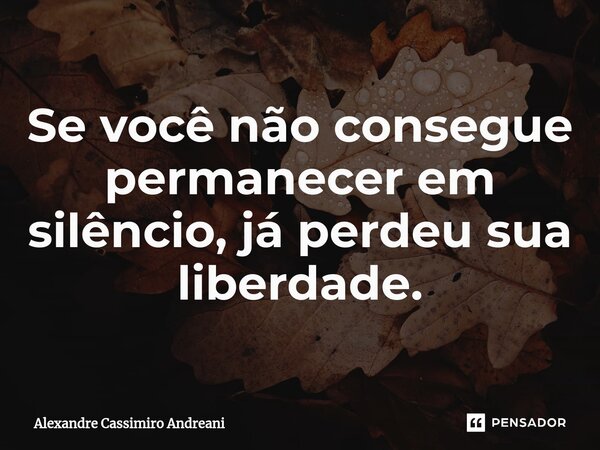 ⁠Se você não consegue permanecer em silêncio, já perdeu sua liberdade.... Frase de Alexandre Cassimiro Andreani.