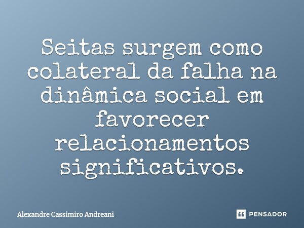 Seitas surgem como colateral da falha na dinâmica social em favorecer relacionamentos significativos.... Frase de Alexandre Cassimiro Andreani.