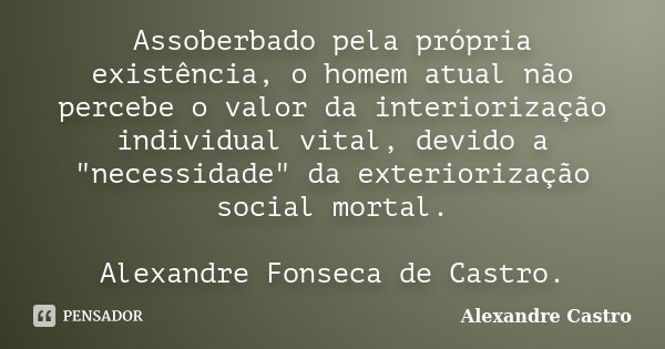 Assoberbado pela própria existência, o homem atual não percebe o valor da interiorização individual vital, devido a "necessidade" da exteriorização so... Frase de Alexandre Castro.