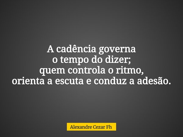 A cadência governa o tempo do dizer; quem controla o ritmo, orienta a escuta e conduz a adesão.... Frase de Alexandre Cezar Fh.