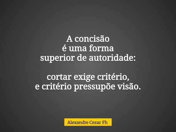 A concisão é uma forma superior de autoridade: cortar exige critério, e critério pressupõe visão.... Frase de Alexandre Cezar Fh.