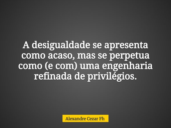 A desigualdade se apresenta como acaso, mas se perpetua como (e com) uma engenharia refinada de privilégios.... Frase de Alexandre Cezar Fh.