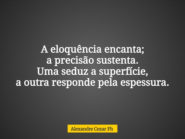 A eloquência encanta; a precisão sustenta. Uma seduz a superfície, a outra responde pela espessura.... Frase de Alexandre Cezar Fh.