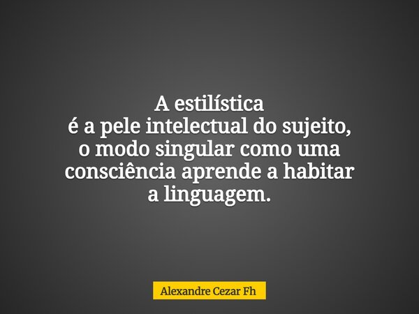 A estilística é a pele intelectual do sujeito, o modo singular como uma consciência aprende a habitar a linguagem.... Frase de Alexandre Cezar Fh.