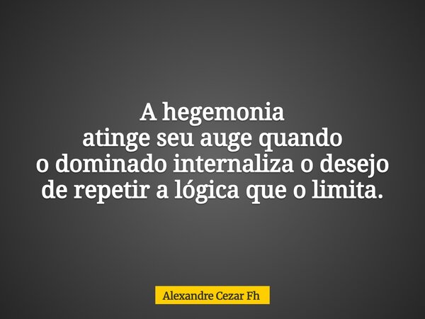 A hegemonia atinge seu auge quando o dominado internaliza o desejo de repetir a lógica que o limita.... Frase de Alexandre Cezar Fh.