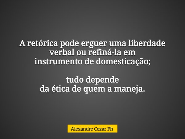 A retórica pode erguer uma liberdade verbal ou refiná-la em instrumento de domesticação; tudo depende da ética de quem a maneja.... Frase de Alexandre Cezar Fh.