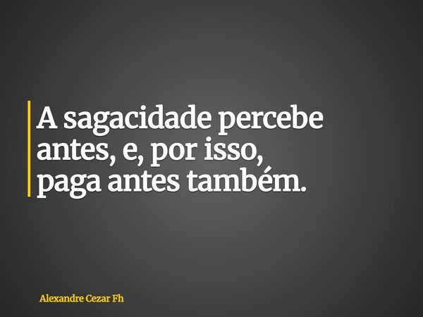 A sagacidade percebe antes, e, por isso, paga antes também.... Frase de Alexandre Cezar Fh.