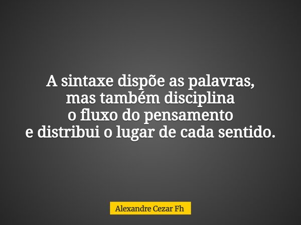 A sintaxe dispõe as palavras, mas também disciplina o fluxo do pensamento e distribui o lugar de cada sentido.... Frase de Alexandre Cezar Fh.