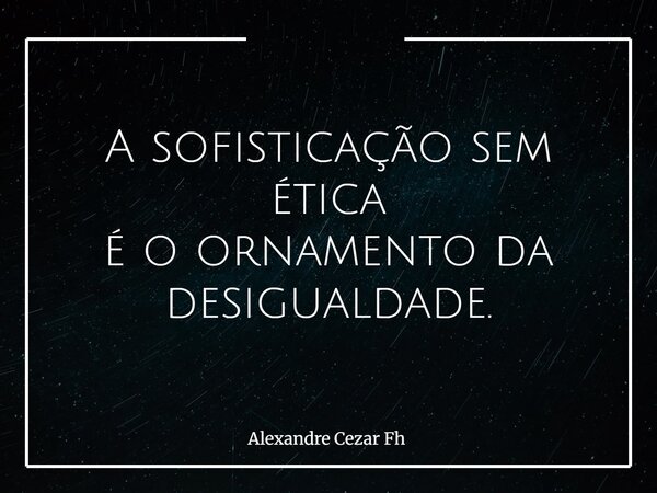 A sofisticação sem ética é o ornamento da desigualdade.... Frase de Alexandre Cezar Fh.