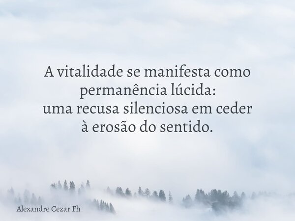 A vitalidade se manifesta como permanência lúcida: uma recusa silenciosa em ceder à erosão do sentido.... Frase de Alexandre Cezar Fh.