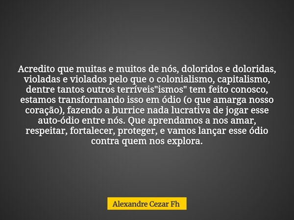 Acredito que muitas e muitos de nós, doloridos e doloridas, violadas e violados pelo que o colonialismo, capitalismo, dentre tantos outros terríveis "ismos... Frase de Alexandre Cezar Fh.