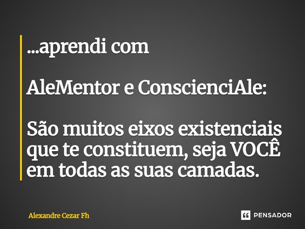 ...aprendi com AleMentor e ConscienciAle: São muitos eixos existenciais que te constituem, seja VOCÊ em todas as suas camadas.... Frase de Alexandre Cezar Fh.