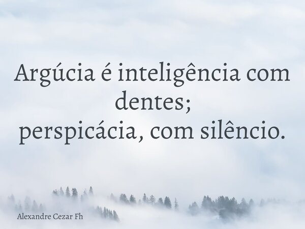 Argúcia é inteligência com dentes; perspicácia, com silêncio.... Frase de Alexandre Cezar Fh.