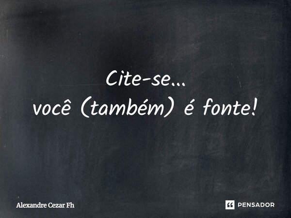 ⁠Cite-se... você(também) é fonte!... Frase de Alexandre Cezar Fh.