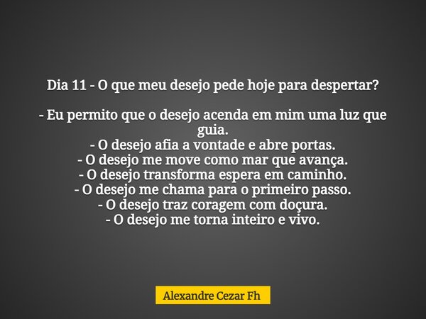 Dia 11 - O que meu desejo pede hoje para despertar? - Eu permito que o desejo acenda em mim uma luz que guia. - O desejo afia a vontade e abre portas. - O desej... Frase de Alexandre Cezar Fh.