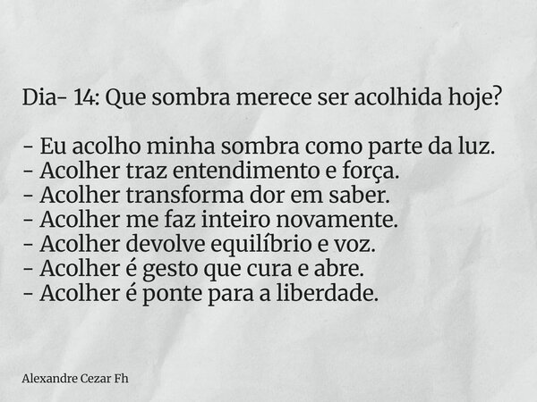 Dia- 14: Que sombra merece ser acolhida hoje? - Eu acolho minha sombra como parte da luz. - Acolher traz entendimento e força. - Acolher transforma dor em saber... Frase de Alexandre Cezar Fh.