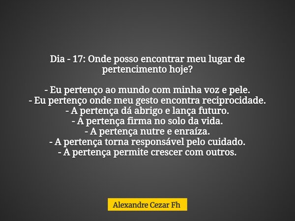 Dia - 17: Onde posso encontrar meu lugar de pertencimento hoje? - Eu pertenço ao mundo com minha voz e pele. - Eu pertenço onde meu gesto encontra reciprocidade... Frase de Alexandre Cezar Fh.