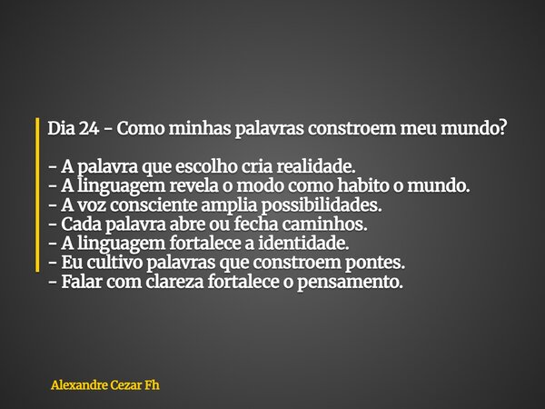 Dia 24 - Como minhas palavras constroem meu mundo? - A palavra que escolho cria realidade. - A linguagem revela o modo como habito o mundo. - A voz consciente a... Frase de Alexandre Cezar Fh.