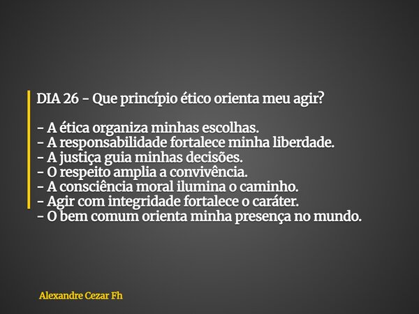 DIA 26 - Que princípio ético orienta meu agir? - A ética organiza minhas escolhas. - A responsabilidade fortalece minha liberdade. - A justiça guia minhas decis... Frase de Alexandre Cezar Fh.