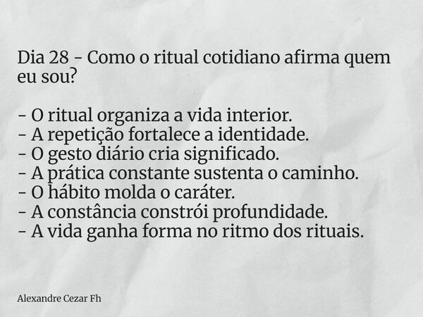 Dia 28 - Como o ritual cotidiano afirma quem eu sou? - O ritual organiza a vida interior. - A repetição fortalece a identidade. - O gesto diário cria significad... Frase de Alexandre Cezar Fh.