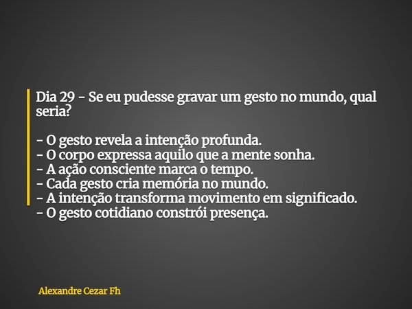 Dia 29 - Se eu pudesse gravar um gesto no mundo, qual seria? - O gesto revela a intenção profunda. - O corpo expressa aquilo que a mente sonha. - A ação conscie... Frase de Alexandre Cezar Fh.