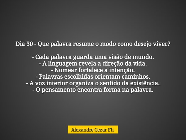 Dia 30 - Que palavra resume o modo como desejo viver? - Cada palavra guarda uma visão de mundo. - A linguagem revela a direção da vida. - Nomear fortalece a int... Frase de Alexandre Cezar Fh.
