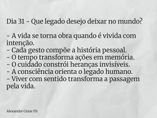 Dia 31 - Que legado desejo deixar no mundo? - A vida se torna obra quando é vivida com intenção. - Cada gesto compõe a história pessoal. - O tempo transforma aç... Frase de Alexandre Cezar Fh.