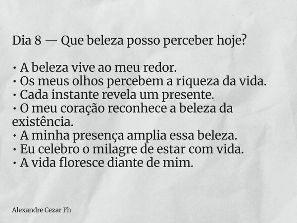Dia 8 — Que beleza posso perceber hoje? • A beleza vive ao meu redor. • Os meus olhos percebem a riqueza da vida. • Cada instante revela um presente. • O meu co... Frase de Alexandre Cezar Fh.
