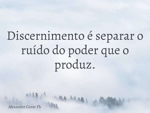 Discernimento é separar o ruído do poder que o produz.... Frase de Alexandre Cezar Fh.