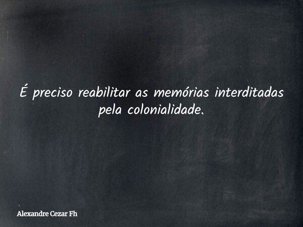 É preciso reabilitar as memórias interditadas pela colonialidade.... Frase de Alexandre Cezar Fh.