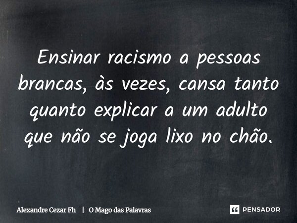 ⁠Ensinar racismo a pessoas brancas, às vezes, cansa tanto quanto explicar a um adulto que não se joga lixo no chão.... Frase de Alexandre Cezar Fh  O Mago das Palavras.