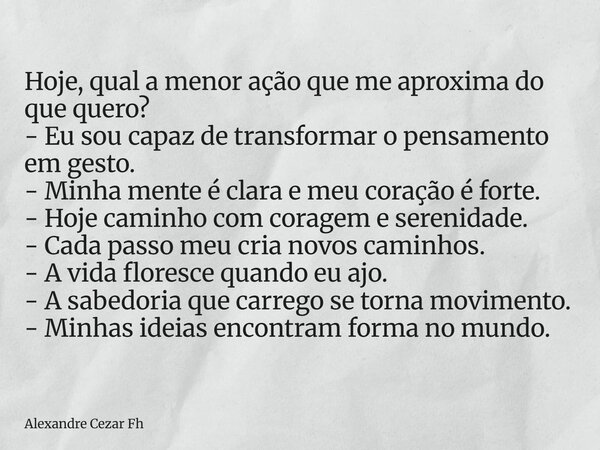⁠Hoje, qual a menor ação que me aproxima do que quero? - Eu sou capaz de transformar o pensamento em gesto. - Minha mente é clara e meu coração é forte. - Hoje ... Frase de Alexandre Cezar Fh.
