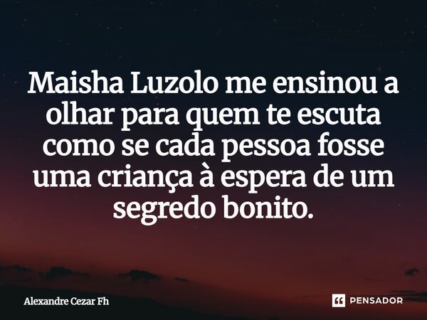 Maisha Luzolo me ensinou⁠ a olhar para quem te escuta como se cada pessoa fosse uma criança à espera de um segredo bonito.... Frase de Alexandre Cezar Fh.