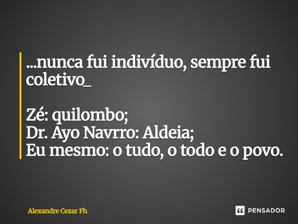 ...⁠nunca fui indivíduo, sempre fui coletivo_ Zé: quilombo; Dr. Ayo Navrro: Aldeia; Eu mesmo: o tudo, o todo e o povo.... Frase de Alexandre Cezar Fh.