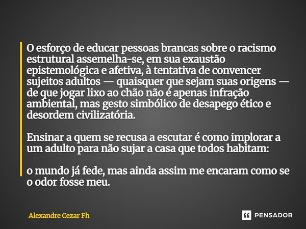 O esforço de educar pessoas brancas sobre o racismo estrutural assemelha-se, em sua exaustão epistemológica e afetiva, à tentativa de convencer sujeitos adulto... Frase de Alexandre Cezar Fh.