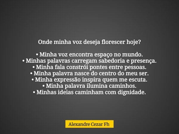 Onde minha voz deseja florescer hoje? • Minha voz encontra espaço no mundo. • Minhas palavras carregam sabedoria e presença. • Minha fala constrói pontes entre ... Frase de Alexandre Cezar Fh.