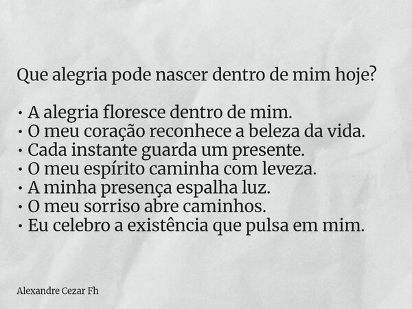 Que alegria pode nascer dentro de mim hoje? • A alegria floresce dentro de mim. • O meu coração reconhece a beleza da vida. • Cada instante guarda um presente. ... Frase de Alexandre Cezar Fh.