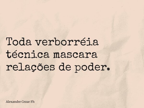 Toda verborréia técnica mascara relações de poder.... Frase de Alexandre Cezar Fh.