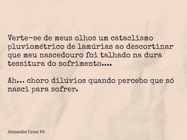Verte-se de meus olhos um cataclismo pluviométrico de lamúrias ao descortinar que meu nascedouro foi talhado na dura tessitura do sofrimento.... Ah… choro dilúv... Frase de Alexandre Cezar Fh.